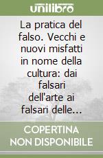 La pratica del falso. Vecchi e nuovi misfatti in nome della cultura: dai falsari dell'arte ai falsari delle comunicazioni di massa libro