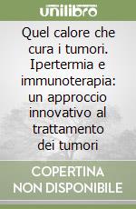 Quel calore che cura i tumori. Ipertermia e immunoterapia: un approccio innovativo al trattamento dei tumori libro