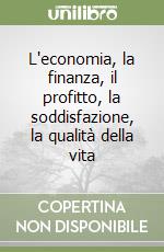 L'economia, la finanza, il profitto, la soddisfazione, la qualità della vita libro