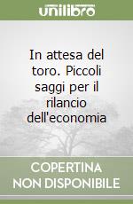 In attesa del toro. Piccoli saggi per il rilancio dell'economia libro