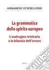 La grammatica dello spirito europeo. L'androgino trinitario e la bilancia dell'orrore libro