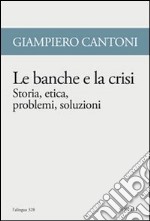 Le banche e la crisi. Storia, etica, problemi, soluzioni libro