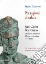 Per ragioni di salute. San Carlo Borromeo nel quarto centenario della canonizzazione 1610-2010 libro