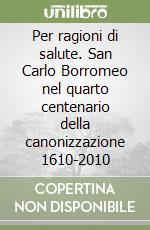 Per ragioni di salute. San Carlo Borromeo nel quarto centenario della canonizzazione 1610-2010