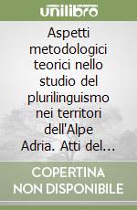 Aspetti metodologici teorici nello studio del plurilinguismo nei territori dell'Alpe Adria. Atti del Convegno internazionale libro