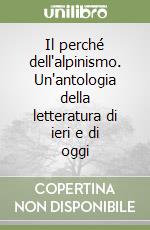 Il perché dell'alpinismo. Un'antologia della letteratura di ieri e di oggi