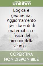 Logica e geometria. Aggiornamento per docenti di matematica e fisica del biennio della scuola secondaria superiore