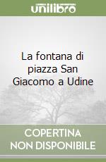 La fontana di piazza San Giacomo a Udine libro