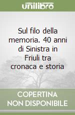 Sul filo della memoria. 40 anni di Sinistra in Friuli tra cronaca e storia