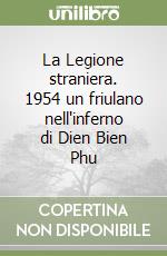 La Legione straniera. 1954 un friulano nell'inferno di Dien Bien Phu