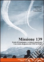 Missione 139. Gente di montagna e aviatori americani. Una storia di guerra del 1945 in Friuli libro