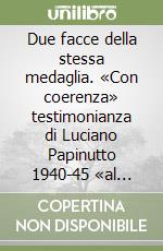 Due facce della stessa medaglia. «Con coerenza» testimonianza di Luciano Papinutto 1940-45 «al fronte non ci torno» testimonianza di Mattia Pezzetta 1940-45 libro