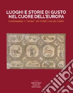 Luoghi e storie di gusto nel cuore dell'Europa. Gastronomia e «cucine» del Friuli Venezia Giulia libro