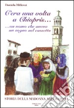 C'era una volta a Chiopris... Un uomo che aveva un sogno nel cassetto. Storia della madonna addolorata libro