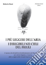 I più leggeri dell'aria. I dirigibili nei cieli del Friuli. L'epopea dei dirigibili da bombardamento del Regio Esercito, nei cieli di Zoppola e Casarsa, dallo scoppio della Grande Guerra a Caporetto libro