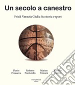 Un secolo a canestro. Friuli Venezia Giulia fra storia e sport libro