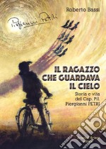 Il ragazzo che guardava il cielo. Storia e vita del Cap. Pil. Piergianni Petri libro