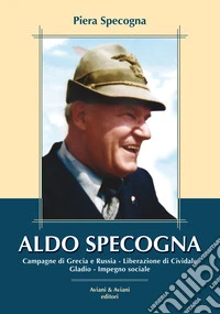 Aldo Specogna. Campagne di Grecia e Russia, Liberazione di Cividale, Gladio, Impegno sociale libro