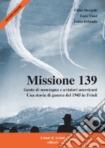 Missione 139. Gente di montagna e aviatori americani. Una storia di guerra del 1945 in Friuli libro