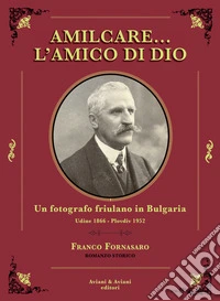 Amilcare... l'amico di Dio. Un fotografo friulano in Bulgaria. Udine 1866-Plovdiv 1952 libro