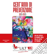 Cent'anni di prevenzione 1925-2025. Da un secolo in prima linea nella lotta contro i tumori libro
