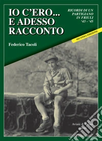 Io c'ero... e adesso racconto. Ricordi di un partigiano in Friuli '43-'45 libro