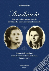Ausiliarie. Storie di valore umano e civile all'alba della nuova coscienza femminile. Donne civili e militari nella Repubblica Sociale Italiana (1943-1947) libro