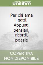 Per chi ama i gatti. Appunti, pensieri, ricordi, poesie