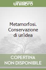 Metamorfosi. Conservazione di un'idea