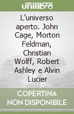 L'universo aperto. John Cage, Morton Feldman, Christian Wolff, Robert Ashley e Alvin Lucier libro