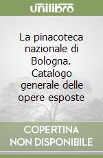 La pinacoteca nazionale di Bologna. Catalogo generale delle opere esposte libro