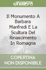 Il Monumento A Barbara Manfredi E La Scultura Del Rinascimento In Romagna libro