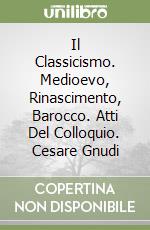 Il Classicismo. Medioevo, Rinascimento, Barocco. Atti Del Colloquio. Cesare Gnudi libro