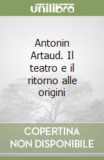 Antonin Artaud. Il teatro e il ritorno alle origini libro