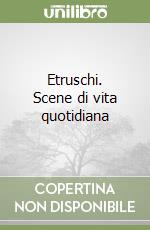 Etruschi. Scene di vita quotidiana libro