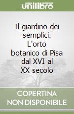 Il giardino dei semplici. L'orto botanico di Pisa dal XVI al XX secolo libro