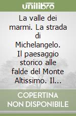 La valle dei marmi. La strada di Michelangelo. Il paesaggio storico alle falde del Monte Altissimo. Il progetto di recupero libro