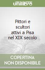 Pittori e scultori attivi a Pisa nel XIX secolo libro