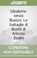 Idealismo senza illusioni. Le battaglie di libertà di Antonio Baslini libro