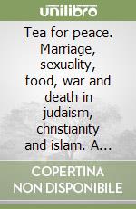 Tea for peace. Marriage, sexuality, food, war and death in judaism, christianity and islam. A comparative approach libro