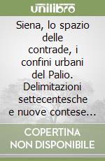 Siena, lo spazio delle contrade, i confini urbani del Palio. Delimitazioni settecentesche e nuove contese territoriali libro