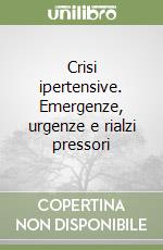 Crisi ipertensive. Emergenze, urgenze e rialzi pressori libro