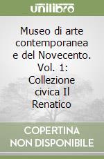 Museo di arte contemporanea e del Novecento. Vol. 1: Collezione civica Il Renatico libro