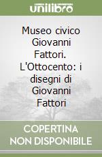 Museo civico Giovanni Fattori. L'Ottocento: i disegni di Giovanni Fattori libro