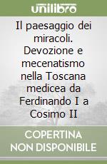 Il paesaggio dei miracoli. Devozione e mecenatismo nella Toscana medicea da Ferdinando I a Cosimo II libro