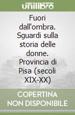 Fuori dall'ombra. Sguardi sulla storia delle donne. Provincia di Pisa (secoli XIX-XX) libro