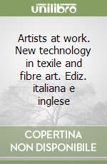 Artists at work. New technology in texile and fibre art. Ediz. italiana e inglese libro