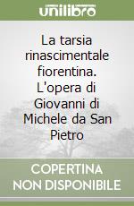 La tarsia rinascimentale fiorentina. L'opera di Giovanni di Michele da San Pietro libro
