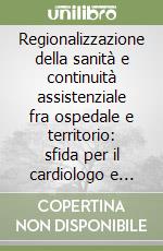 Regionalizzazione della sanità e continuità assistenziale fra ospedale e territorio: sfida per il cardiologo e opportunità di salute per il cittadino libro