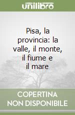 Pisa, la provincia: la valle, il monte, il fiume e il mare libro